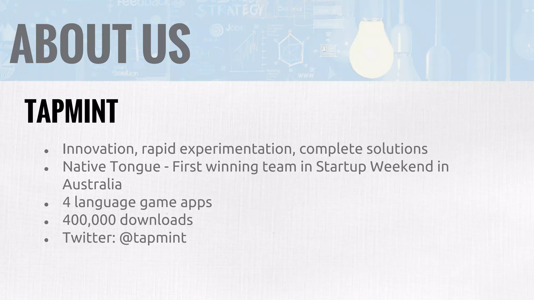 ABOUT US
● Innovation, rapid experimentation, complete solutions
● Native Tongue - First winning team in Startup Weekend in
Australia
● 4 language game apps
● 400,000 downloads
● Twitter: @tapmint
TAPMINT
 