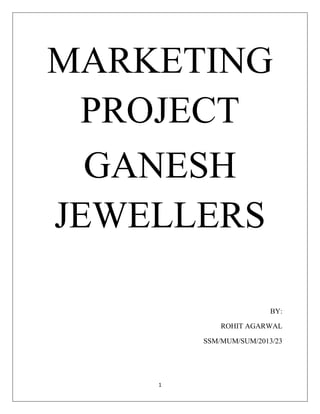 1
MARKETING
PROJECT
GANESH
JEWELLERS
BY:
ROHIT AGARWAL
SSM/MUM/SUM/2013/23
 