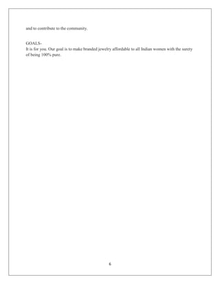 6
and to contribute to the community.
GOALS-
It is for you. Our goal is to make branded jewelry affordable to all Indian women with the surety
of being 100% pure.
 