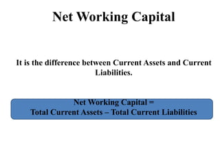 Net Working Capital
It is the difference between Current Assets and Current
Liabilities.
Net Working Capital =
Total Current Assets – Total Current Liabilities
 