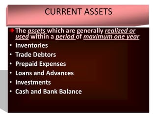 CURRENT ASSETS
The assets which are generally realized or
used within a period of maximum one year
• Inventories
• Trade Debtors
• Prepaid Expenses
• Loans and Advances
• Investments
• Cash and Bank Balance
 