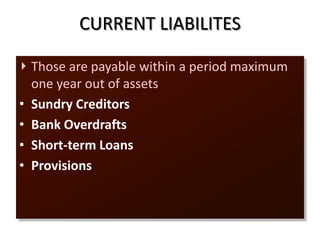 CURRENT LIABILITES
Those are payable within a period maximum
one year out of assets
• Sundry Creditors
• Bank Overdrafts
• Short-term Loans
• Provisions
 
