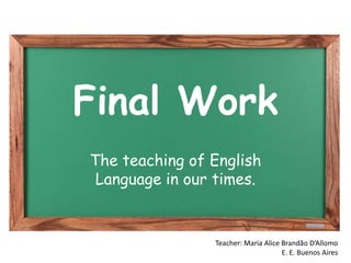Final Work
The teaching of English
Language in our times.

Teacher: Maria Alice Brandão D’Allomo
E. E. Buenos Aires

 