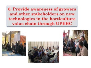 6. Provide awareness of growers
and other stakeholders on new
technologies in the horticulture
value chain through UPEHC
 