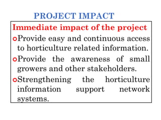 PROJECT IMPACT
Immediate impact of the project
Provide easy and continuous access
to horticulture related information.
Provide the awareness of small
growers and other stakeholders.
Strengthening the horticulture
information support network
systems.
 