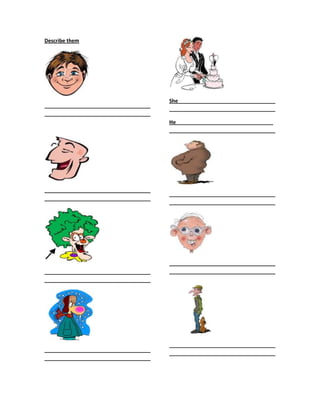 Describe them




                                        She__________________________________
_____________________________________
                                        _____________________________________
_____________________________________
                                        He__________________________________
                                        _____________________________________




_____________________________________
                                        _____________________________________
_____________________________________
                                        _____________________________________




                                        _____________________________________
_____________________________________   _____________________________________
_____________________________________




                                        _____________________________________
_____________________________________
                                        _____________________________________
_____________________________________
 