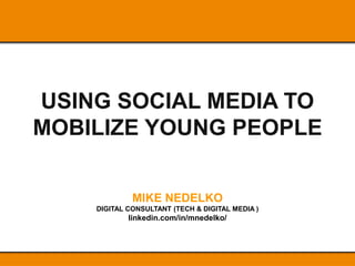 USING SOCIAL MEDIA TO
MOBILIZE YOUNG PEOPLE
MIKE NEDELKO
DIGITAL CONSULTANT (TECH & DIGITAL MEDIA )
linkedin.com/in/mnedelko/
 