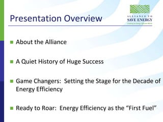 Presentation OverviewAbout the AllianceA Quiet History of Huge SuccessGame Changers:  Setting the Stage for the Decade of Energy EfficiencyReady to Roar:  Energy Efficiency as the “First Fuel”