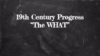 19th Century Progress
“The WHAT”
 