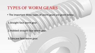 TYPES OF WORM GEARS
• The important three types of worm gears are given below.
1.Straight face worm gear.
2.Hobbed straight face worm gear.
3.Concave face worm gear.
 