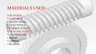 MATERIALS USED:
FOR WORM:
• CAST IRON
• ALLOY STEEL
• CAST STEELS
• CARBON STEELS
FOR WORM WHEEL:
• ALUMINIUM
• BRASS
• COPPER
• PLASTIC
 