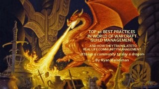 TOP 10 BEST PRACTICES
INWORLD OF WARCRAFT
GUILD MANAGEMENT
…AND HOWTHEYTRANSLATETO
REAL LIFE COMMUNITY MANAGEMENT
-It takes a community to slay a dragon-
By Ryan Meiselman
 