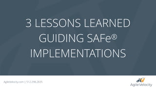 AgileVelocity.com | 512.298.2835
3 LESSONS LEARNED
GUIDING SAFe®
IMPLEMENTATIONS
 