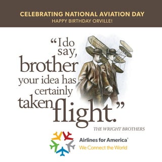 your idea has
brother
Ido
say,
flight.
‘‘
taken
certainly
’’
THE WRIGHT BROTHERS
CELEBRATING NATIONAL AVIATION DAY
HAPPY BIRTHDAY ORVILLE!
 