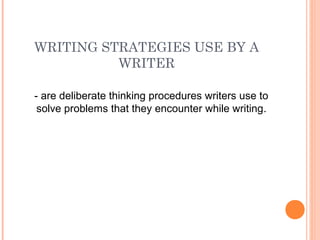 WRITING STRATEGIES USE BY A
          WRITER

- are deliberate thinking procedures writers use to
 solve problems that they encounter while writing.
 