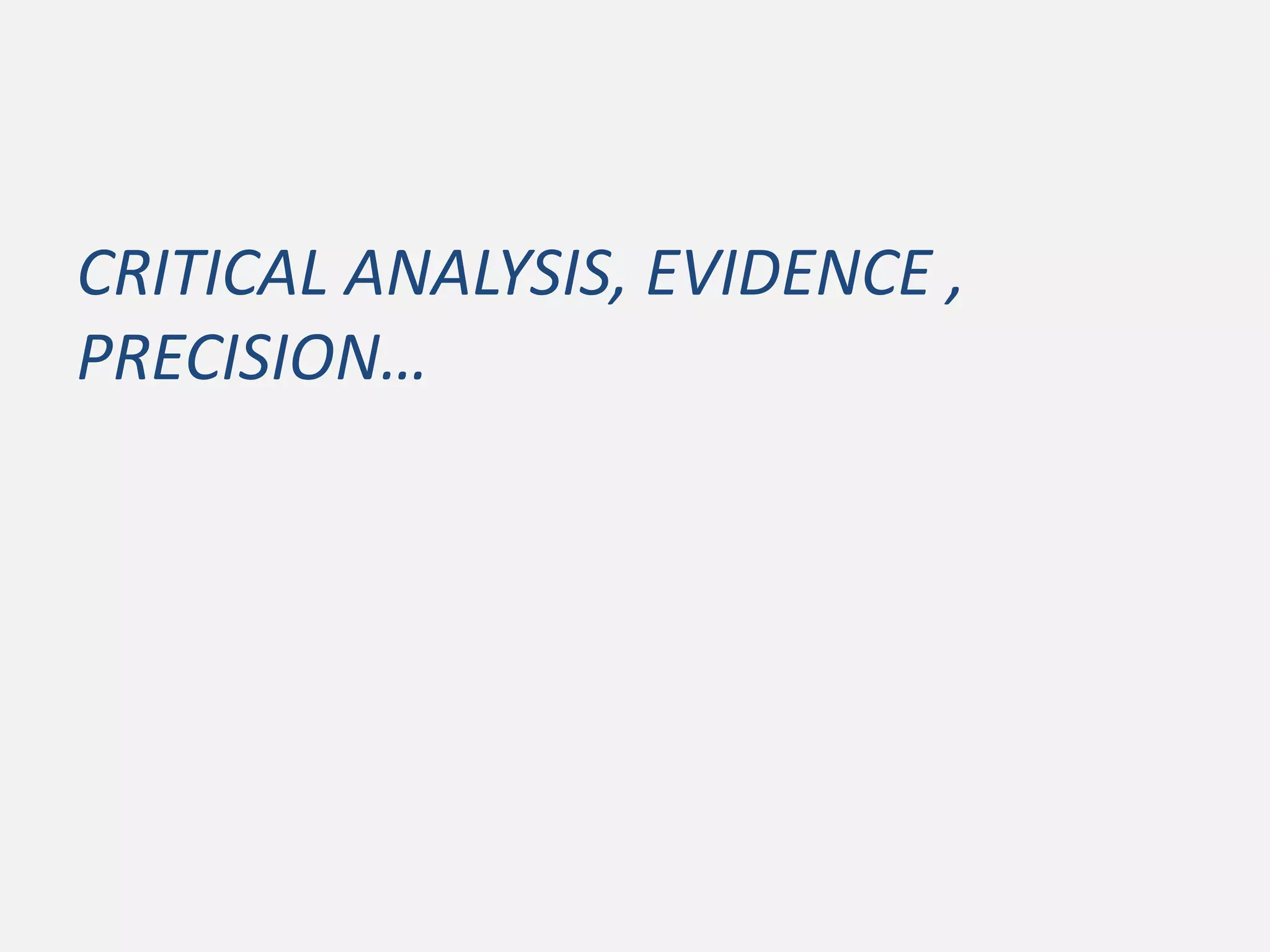 CRITICAL ANALYSIS, EVIDENCE ,
PRECISION…
 