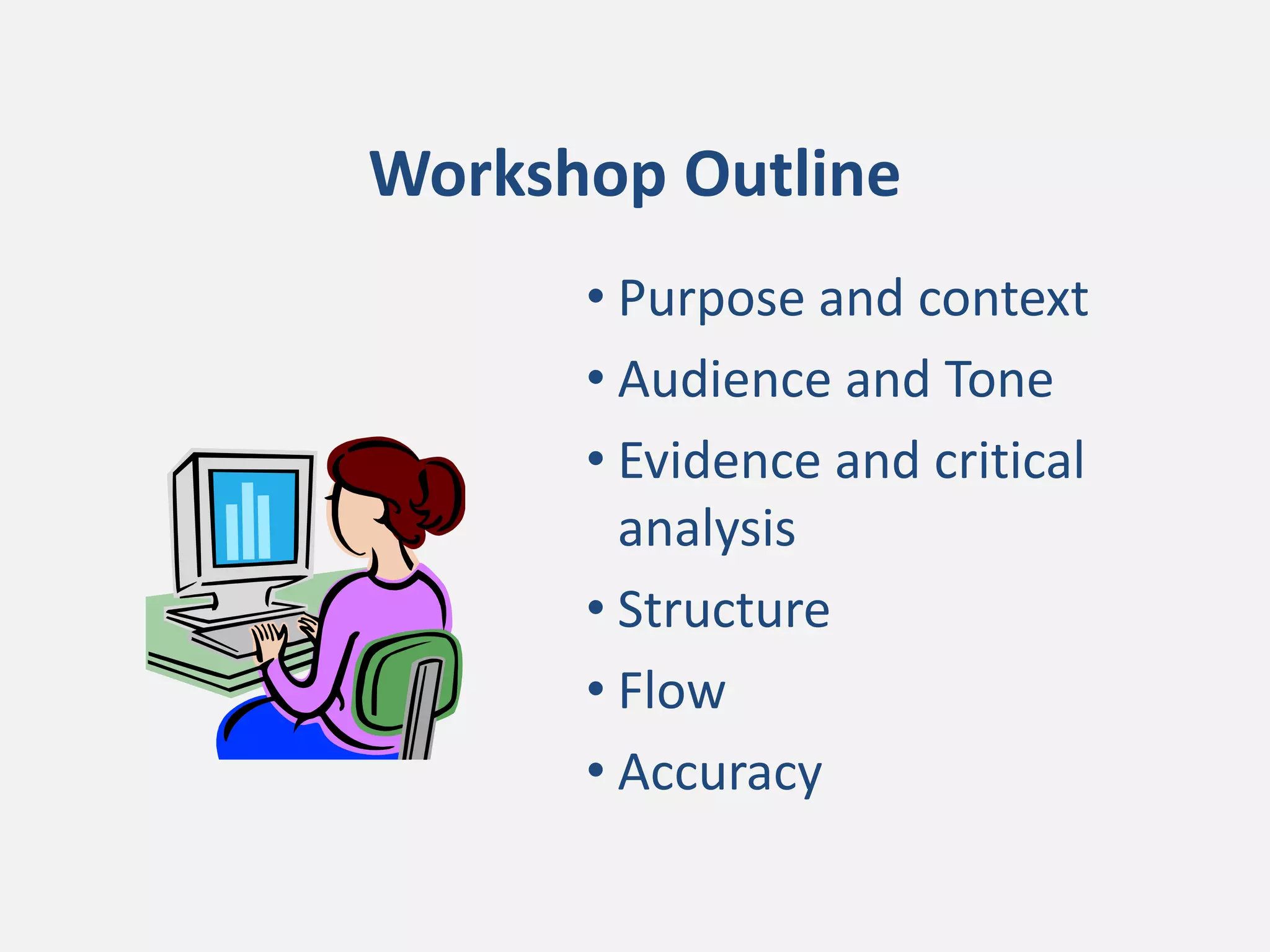 Workshop Outline
• Purpose and context
• Audience and Tone
• Evidence and critical
analysis
• Structure
• Flow
• Accuracy
 