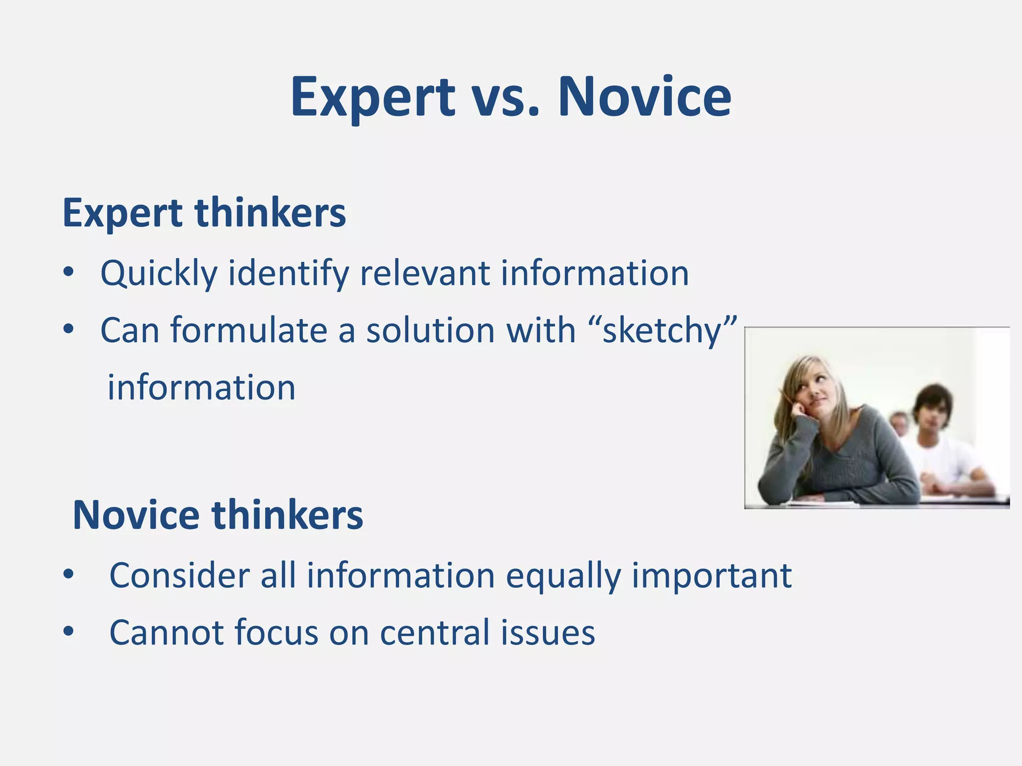 Expert vs. Novice
Expert thinkers
• Quickly identify relevant information
• Can formulate a solution with “sketchy”
information
Novice thinkers
• Consider all information equally important
• Cannot focus on central issues
 