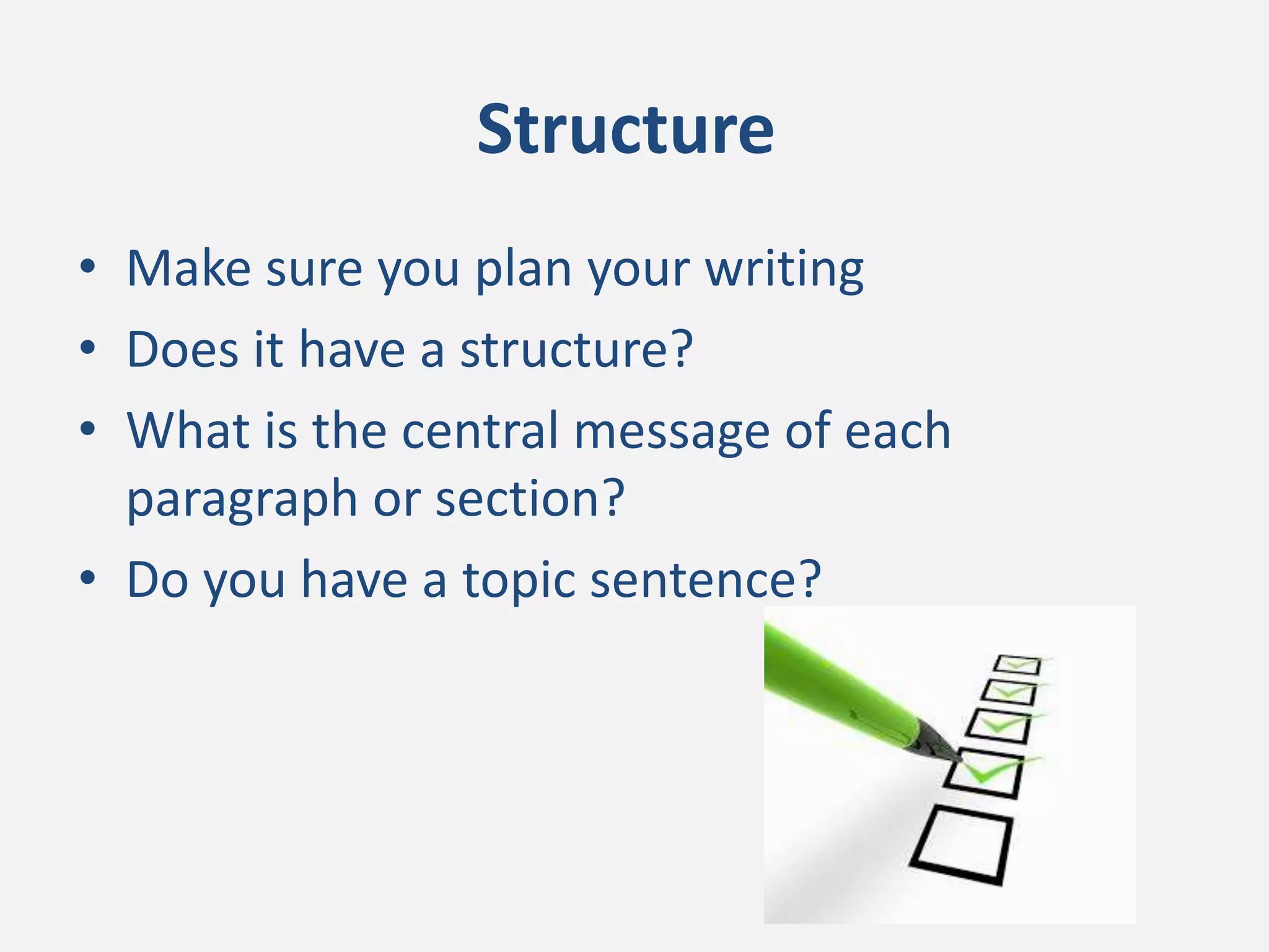 • Make sure you plan your writing
• Does it have a structure?
• What is the central message of each
paragraph or section?
• Do you have a topic sentence?
Structure
 