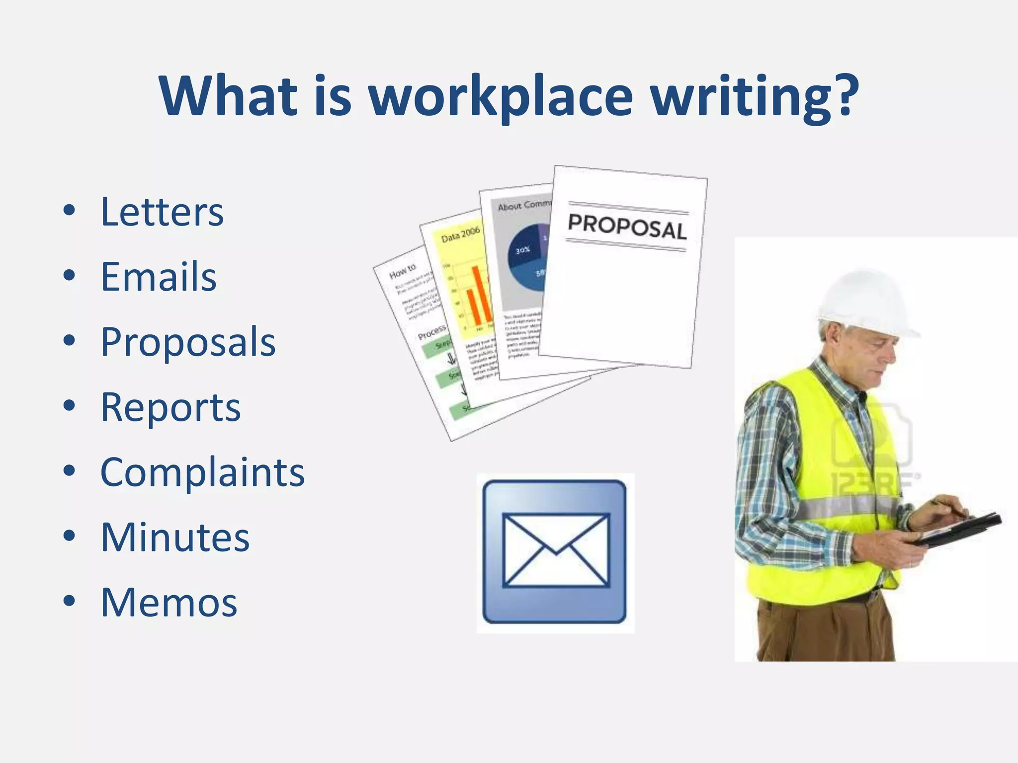 What is workplace writing?
• Letters
• Emails
• Proposals
• Reports
• Complaints
• Minutes
• Memos
 