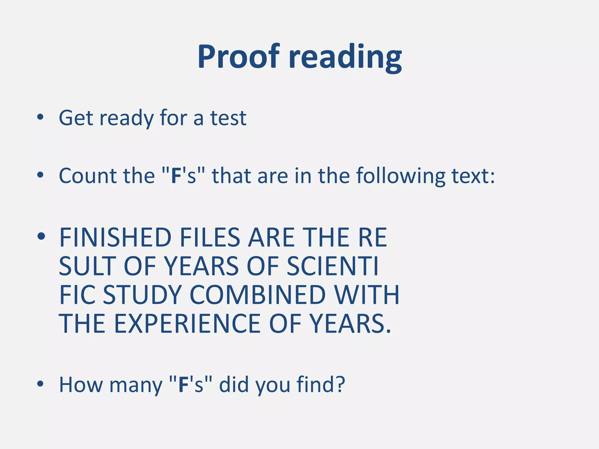Proof reading
• Get ready for a test
• Count the "F's" that are in the following text:
• FINISHED FILES ARE THE RE
SULT OF YEARS OF SCIENTI
FIC STUDY COMBINED WITH
THE EXPERIENCE OF YEARS.
• How many "F's" did you find?
 