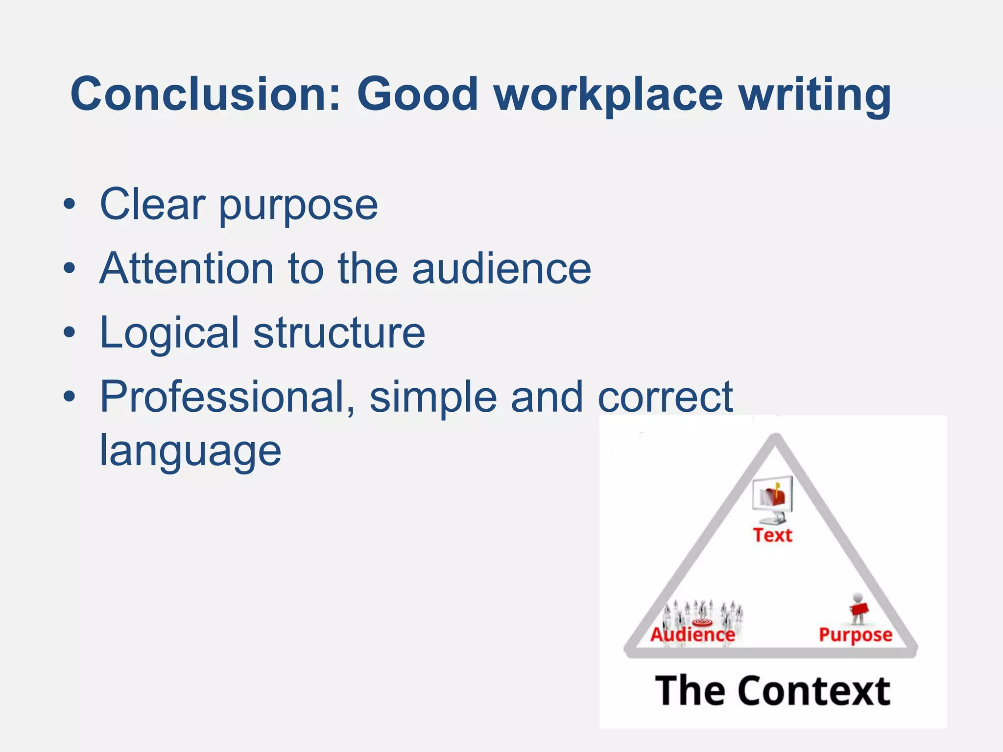 • Clear purpose
• Attention to the audience
• Logical structure
• Professional, simple and correct
language
Conclusion: Good workplace writing
 