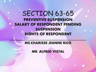 SECTION 63-65
PREVENTIVE SUSPENSION
SALARY OF RESPONDENT PENDING
SUSPENSION
RIGHTS OF RESPONDENT
MS.CHARISSE JEANNE RICO
MR. ALFRED VISTAL
 