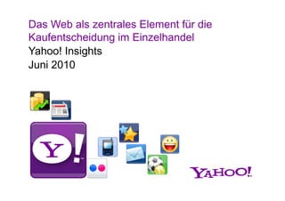 Das Web als zentrales Element für die
Kaufentscheidung im Einzelhandel
Yahoo! Insights
           g
Juni 2010
 