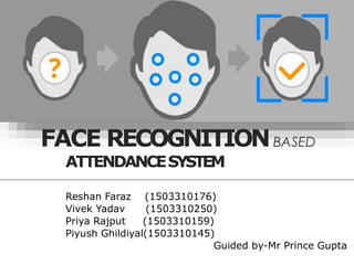 FACE RECOGNITION
ATTENDANCESYSTEM
Reshan Faraz (1503310176)
Vivek Yadav (1503310250)
Priya Rajput (1503310159)
Piyush Ghildiyal(1503310145)
Guided by-Mr Prince Gupta
 
