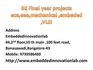 Address
Embeddedinnovationlab
#4,2nd floor,10 th main ,100 feet road,
Banasawadi,Bangalore-43
Mobile: 9739586460
http://www.embeddedinnovationlab.com
 