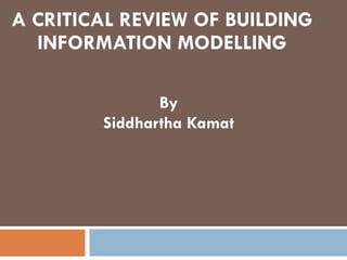 A CRITICAL REVIEW OF BUILDING INFORMATION  MODELLING By Siddhartha Kamat 