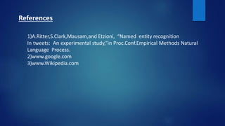 References
1)A.Ritter,S.Clark,Mausam,and Etzioni, “Named entity recognition
In tweets: An experimental study,”in Proc.Conf.Empirical Methods Natural
Language Process.
2)www.google.com
3)www.Wikipedia.com
 