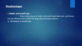 Disadvantages
1) Static and small size:-
They mainly focus on Static and small sized data sets, and hence
are not efficient and scalable for large data and data streams.
2) Database is small size.
 