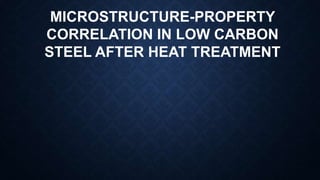 MICROSTRUCTURE-PROPERTY
CORRELATION IN LOW CARBON
STEEL AFTER HEAT TREATMENT
 
