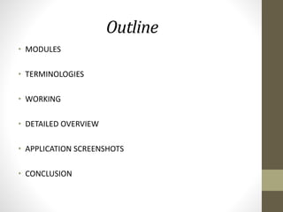 Outline
• MODULES
• TERMINOLOGIES
• WORKING
• DETAILED OVERVIEW
• APPLICATION SCREENSHOTS
• CONCLUSION

 