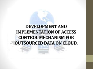 DEVELOPMENT AND
IMPLEMENTATION OF ACCESS
CONTROL MECHANISM FOR
OUTSOURCED DATA ON CLOUD.

 