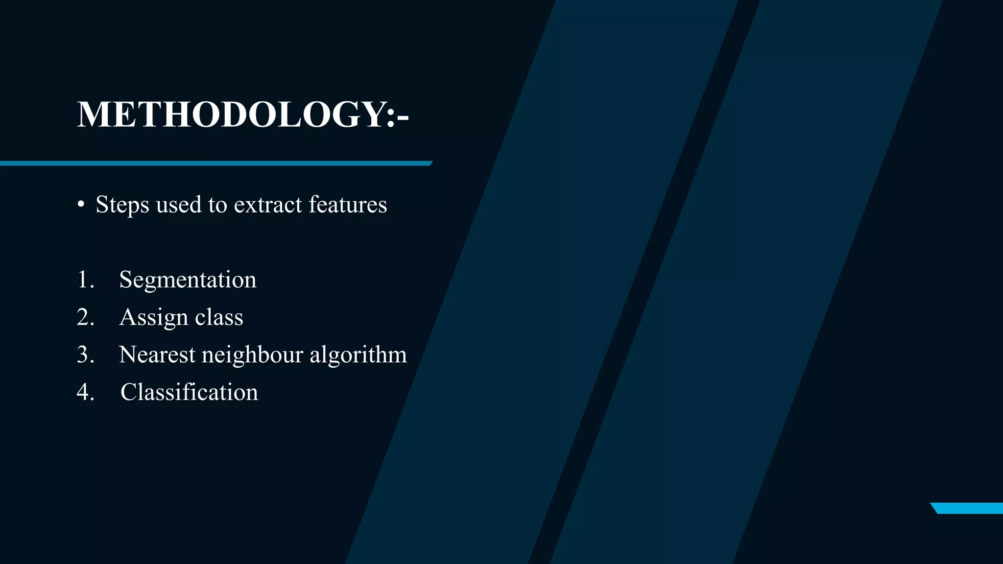 METHODOLOGY:-
• Steps used to extract features
1. Segmentation
2. Assign class
3. Nearest neighbour algorithm
4. Classification
 