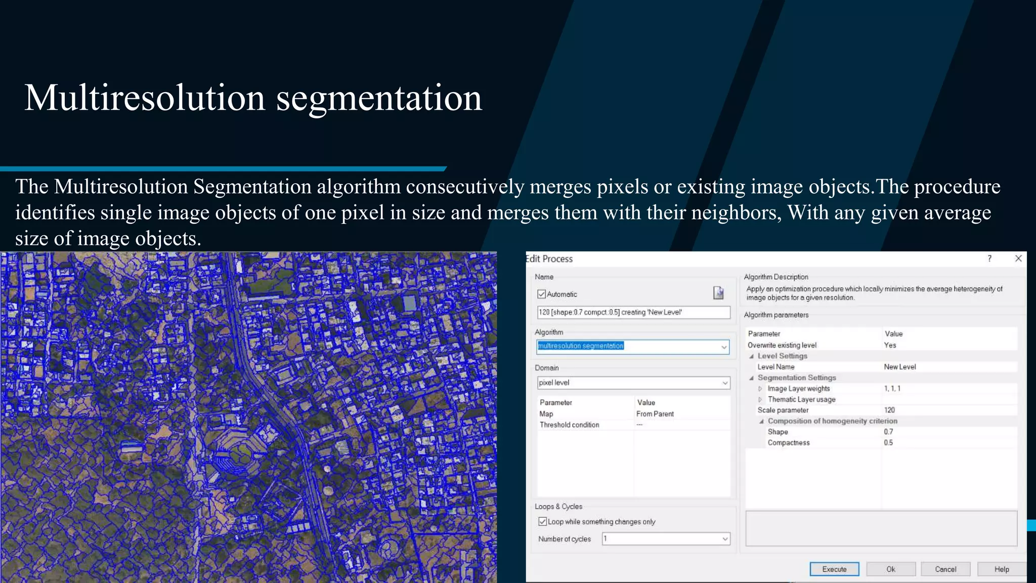 Multiresolution segmentation
The Multiresolution Segmentation algorithm consecutively merges pixels or existing image objects.The procedure
identifies single image objects of one pixel in size and merges them with their neighbors, With any given average
size of image objects.
 