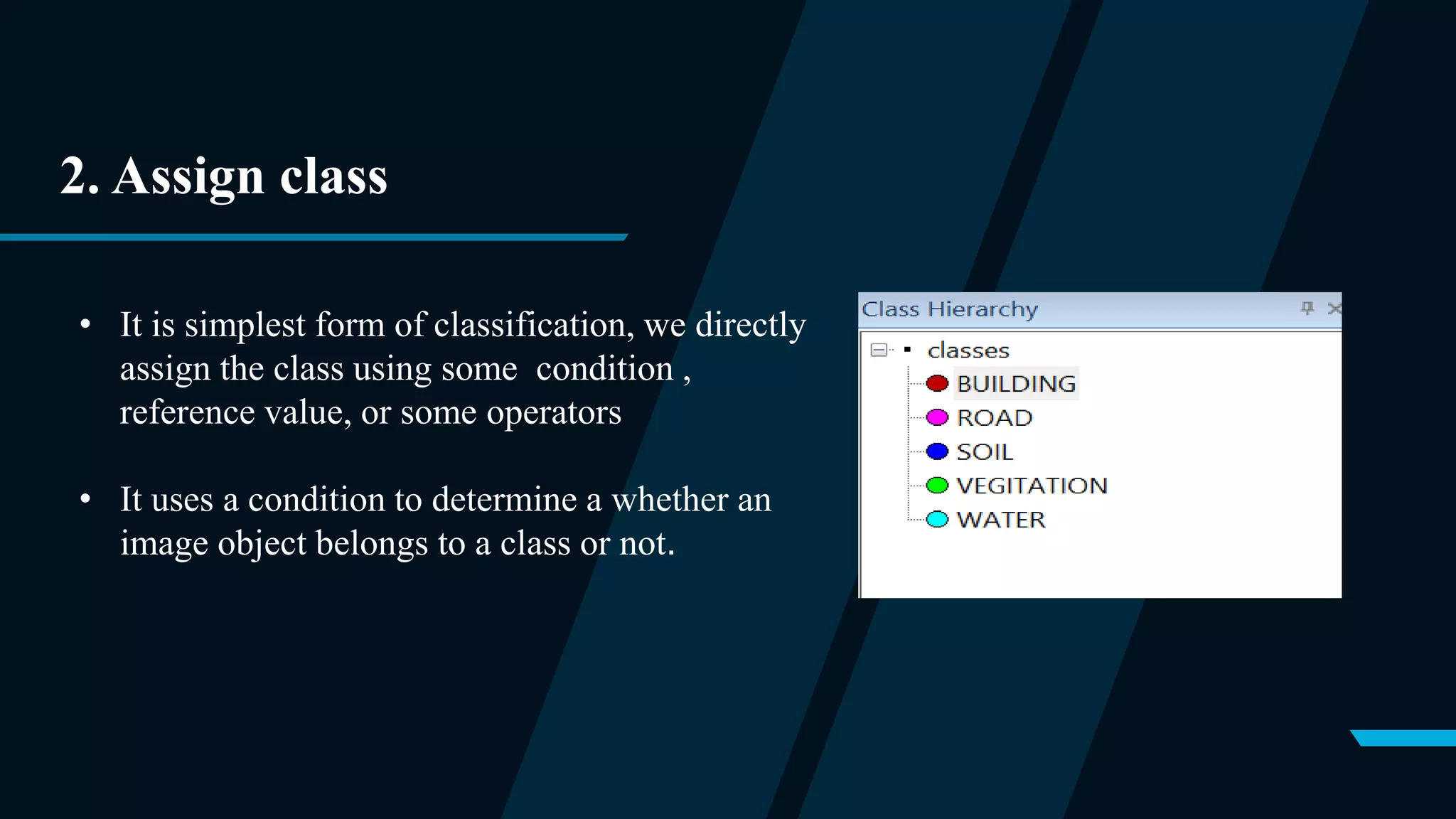 2. Assign class
• It is simplest form of classification, we directly
assign the class using some condition ,
reference value, or some operators
• It uses a condition to determine a whether an
image object belongs to a class or not.
 