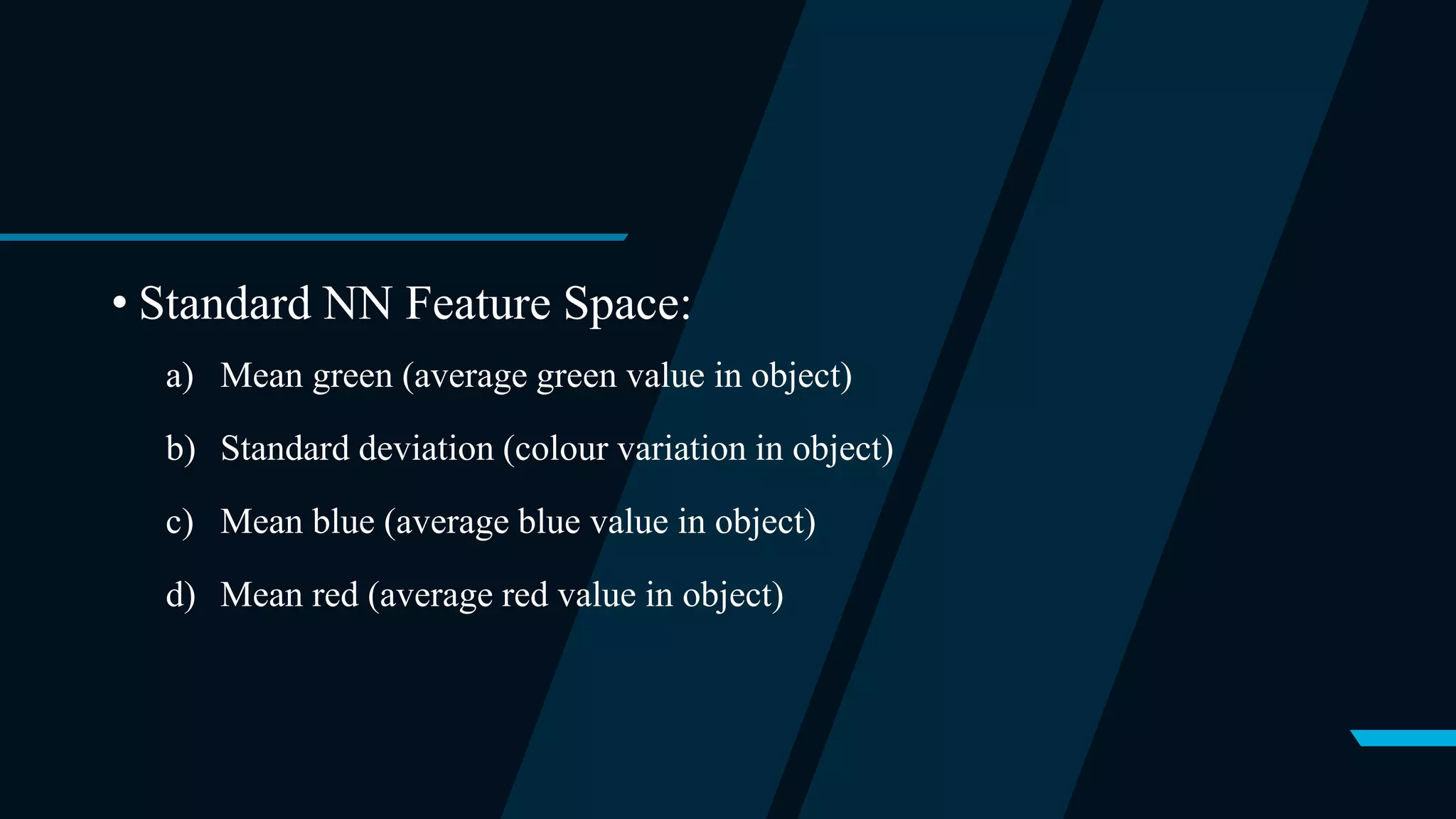 • Standard NN Feature Space:
a) Mean green (average green value in object)
b) Standard deviation (colour variation in object)
c) Mean blue (average blue value in object)
d) Mean red (average red value in object)
 