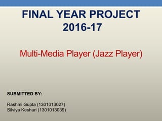 SUBMITTED BY:
Rashmi Gupta (1301013027)
Silviya Keshari (1301013039)
Multi-Media Player (Jazz Player)
 