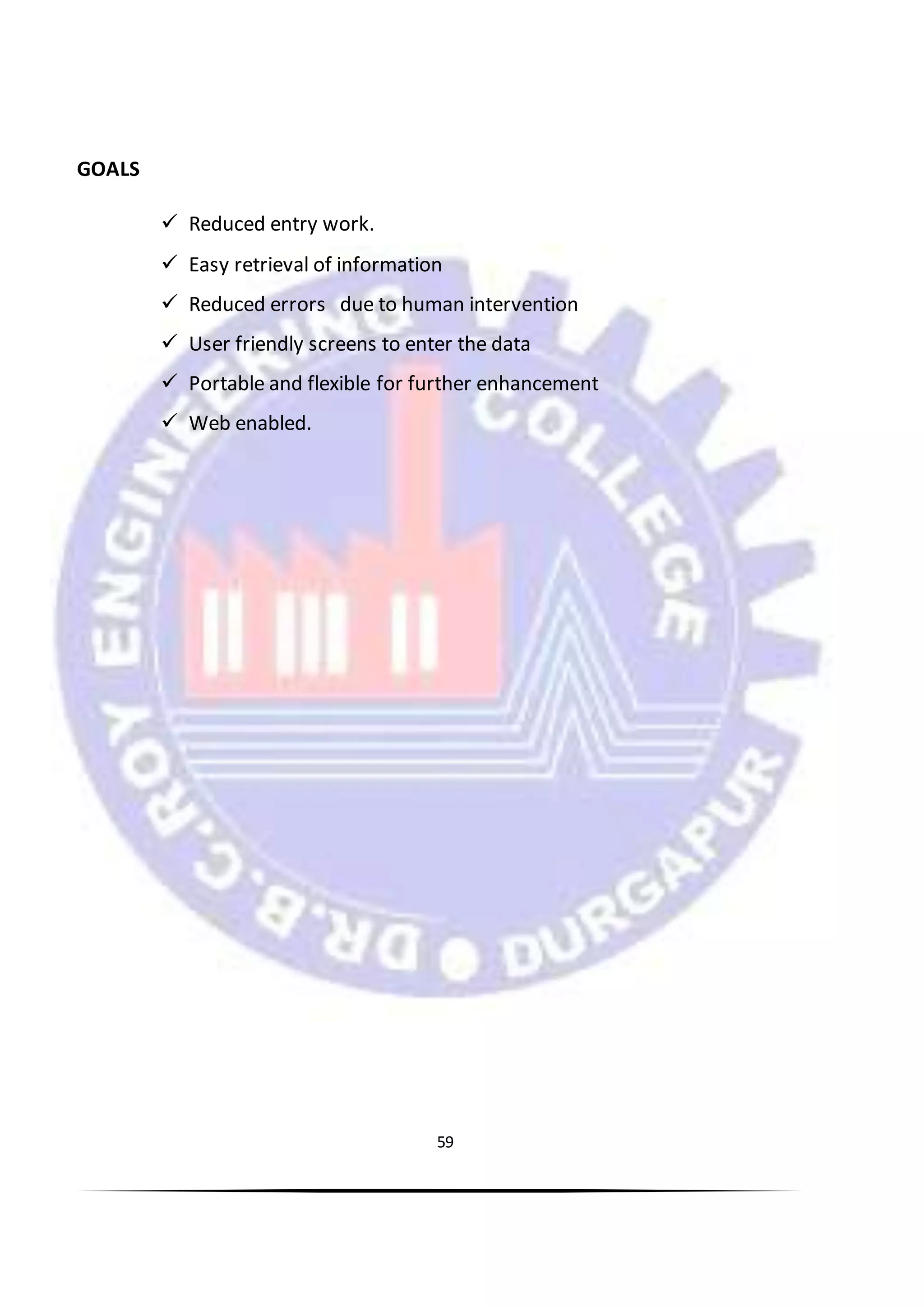 59
GOALS
 Reduced entry work.
 Easy retrieval of information
 Reduced errors due to human intervention
 User friendly screens to enter the data
 Portable and flexible for further enhancement
 Web enabled.
 