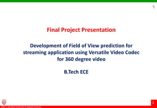 ©M. S. Ramaiah University of Applied Sciences
1
Final Project Presentation
Development of Field of View prediction for
streaming application using Versatile Video Codec
for 360 degree video
B.Tech ECE
 
