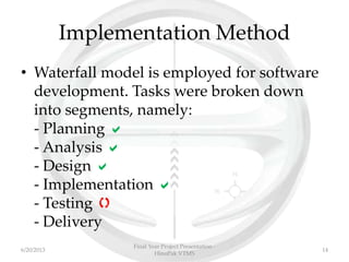 Implementation Method
• Waterfall model is employed for software
development. Tasks were broken down
into segments, namely:
- Planning 
- Analysis 
- Design 
- Implementation 
- Testing 
- Delivery
Final Year Project Presentation -
HinoPak VTMS
146/20/2013
 