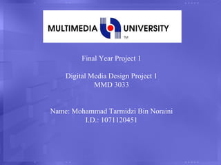 Final Year Project 1Digital Media Design Project 1MMD 3033Name: Mohammad Tarmidzi Bin NorainiI.D.: 1071120451 