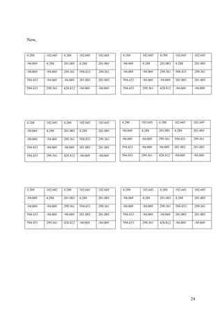 24
Now,
4.288 102.645 4.288 102.645 102.645
-94.069 4.288 201.003 4.288 201.003
-94.069 -94.069 299.361 594.433 299.361
594.433 -94.069 -94.069 201.003 201.003
594.433 299.361 428.812 -94.069 -94.069
4.288 102.645 4.288 102.645 102.645
-94.069 4.288 201.003 4.288 201.003
-94.069 -94.069 299.361 594.433 299.361
594.433 -94.069 -94.069 201.003 201.003
594.433 299.361 428.812 -94.069 -94.069
4.288 102.645 4.288 102.645 102.645
-94.069 4.288 201.003 4.288 201.003
-94.069 -94.069 299.361 594.433 299.361
594.433 -94.069 -94.069 201.003 201.003
594.433 299.361 428.812 -94.069 -94.069
4.288 102.645 4.288 102.645 102.645
-94.069 4.288 201.003 4.288 201.003
-94.069 -94.069 299.361 594.433 299.361
594.433 -94.069 -94.069 201.003 201.003
594.433 299.361 428.812 -94.069 -94.069
4.288 102.645 4.288 102.645 102.645
-94.069 4.288 201.003 4.288 201.003
-94.069 -94.069 299.361 594.433 299.361
594.433 -94.069 -94.069 201.003 201.003
594.433 299.361 428.812 -94.069 -94.069
4.288 102.645 4.288 102.645 102.645
-94.069 4.288 201.003 4.288 201.003
-94.069 -94.069 299.361 594.433 299.361
594.433 -94.069 -94.069 201.003 201.003
594.433 299.361 428.812 -94.069 -94.069
 