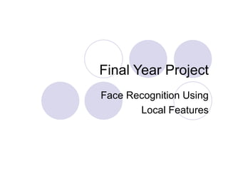Final Year Project  Face Recognition Using  Local Features 