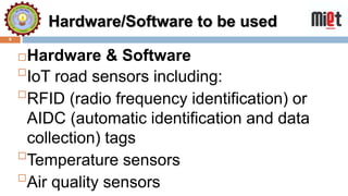 Hardware/Software to be used
9
Hardware & Software

IoT road sensors including:

RFID (radio frequency identification) or
AIDC (automatic identification and data
collection) tags

Temperature sensors

Air quality sensors
 