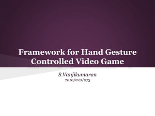 Framework for Hand Gesture
Controlled Video Game
S.Vanjikumaran
2010/mcs/073
 