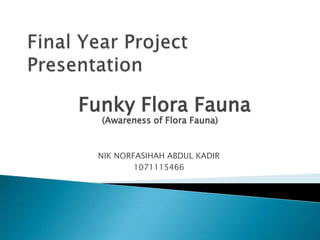 Final Year Project Presentation Funky Flora Fauna (Awareness of Flora Fauna) NIK NORFASIHAH ABDUL KADIR 1071115466 